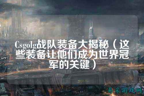 Csgolg战队装备大揭秘（这些装备让他们成为世界冠军的关键）