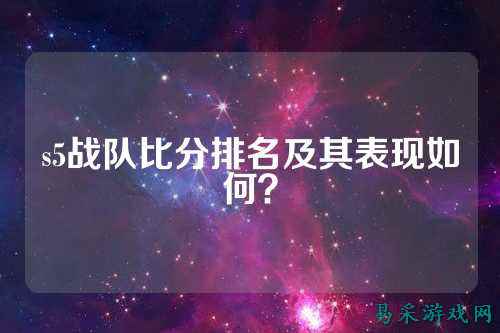 s5战队比分排名及其表现如何？