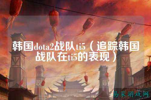 韩国dota2战队ti5（追踪韩国战队在ti5的表现）
