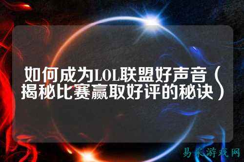 如何成为LOL联盟好声音（揭秘比赛赢取好评的秘诀）