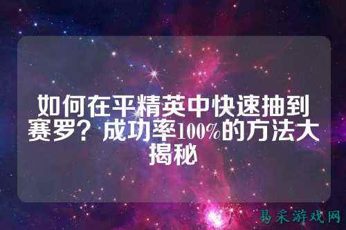 如何在平精英中快速抽到赛罗？成功率100%的方法大揭秘