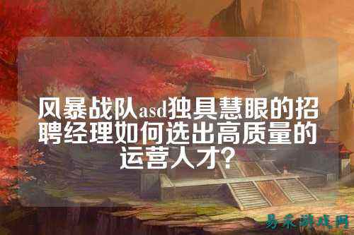 风暴战队asd独具慧眼的招聘经理如何选出高质量的运营人才？