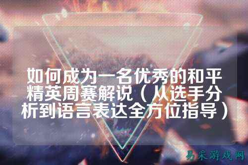 如何成为一名优秀的和平精英周赛解说（从选手分析到语言表达全方位指导）