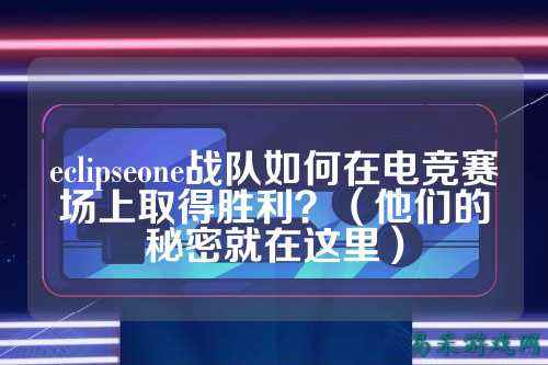 eclipseone战队如何在电竞赛场上取得胜利？（他们的秘密就在这里）