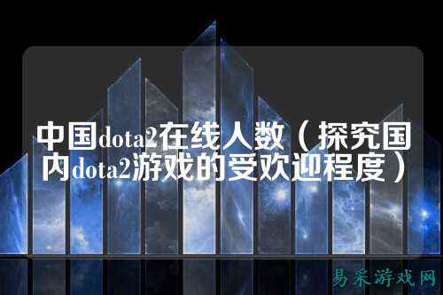 中国dota2在线人数（探究国内dota2游戏的受欢迎程度）