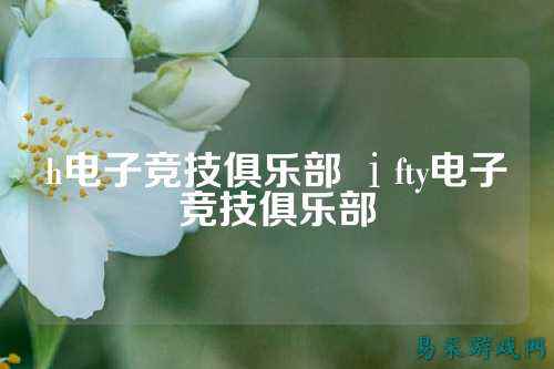 h电子竞技俱乐部 ⅰfty电子竞技俱乐部