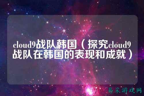 cloud9战队韩国（探究cloud9战队在韩国的表现和成就）