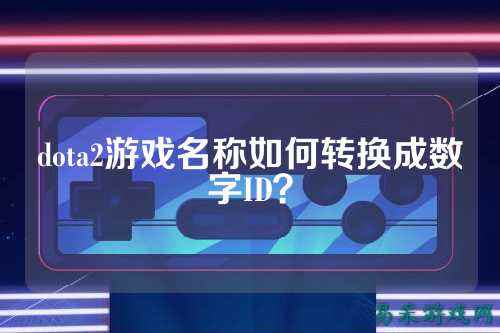 dota2游戏名称如何转换成数字ID？