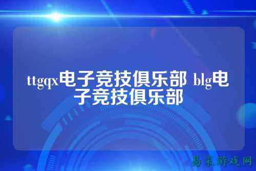 ttgqx电子竞技俱乐部 blg电子竞技俱乐部
