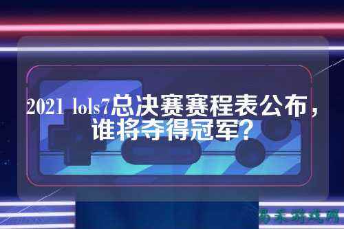 2021 lols7总决赛赛程表公布,谁将夺得冠军?