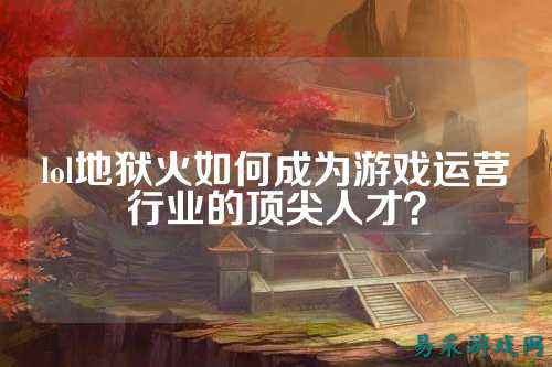 lol地狱火如何成为游戏运营行业的顶尖人才?