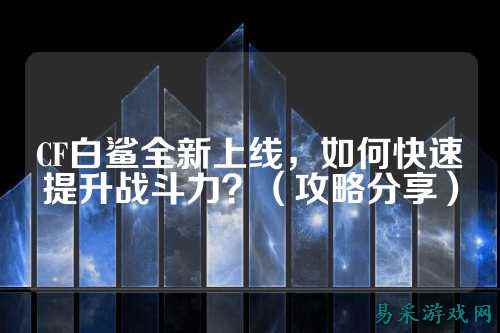 CF白鲨全新上线,如何快速提升战斗力?(攻略分享)