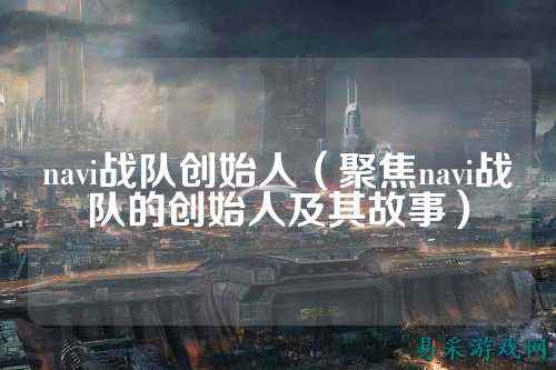 navi战队创始人（聚焦navi战队的创始人及其故事）