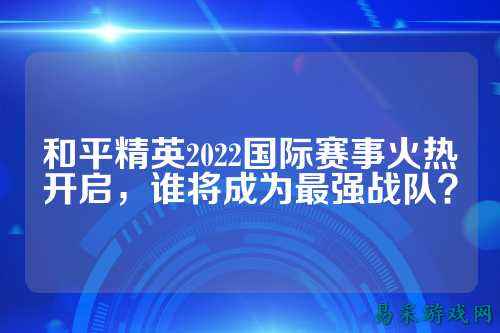 和平精英2022国际赛事火热开启,谁将成为最强战队?
