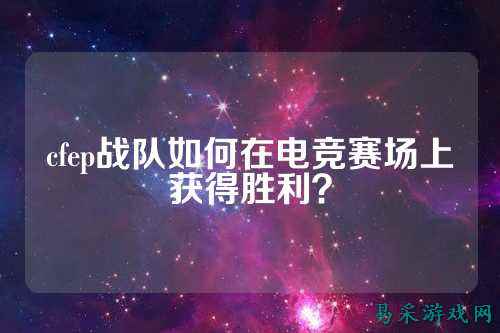 cfep战队如何在电竞赛场上获得胜利?