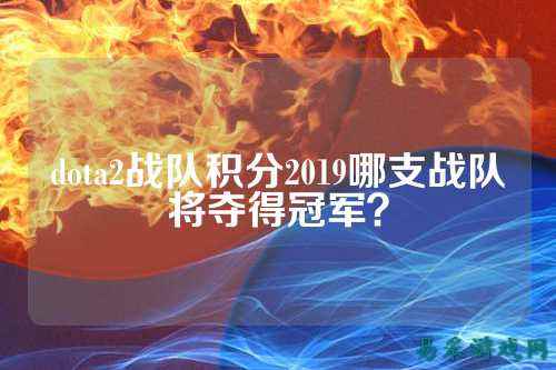 dota2战队积分2019哪支战队将夺得冠军？