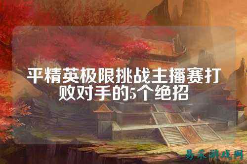 平精英极限挑战主播赛打败对手的5个绝招