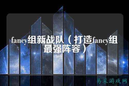 fancy组新战队（打造fancy组最强阵容）