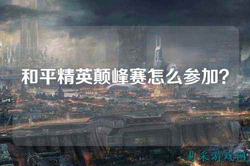 和平精英颠峰赛怎么参加?