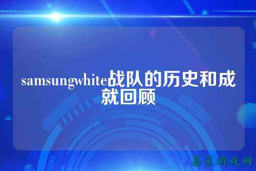 samsungwhite战队的历史和成就回顾