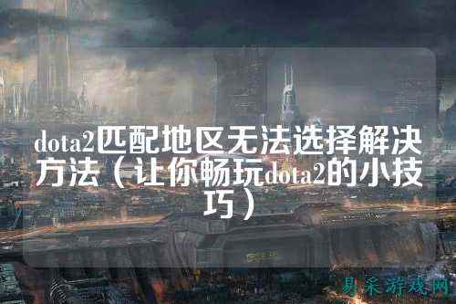 dota2匹配地区无法选择解决方法(让你畅玩dota2的小技巧)