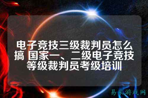 电子竞技三级裁判员怎么搞 国家一、二级电子竞技等级裁判员考级培训