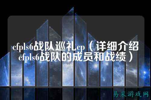 cfpls6战队巡礼cp（详细介绍cfpls6战队的成员和战绩）