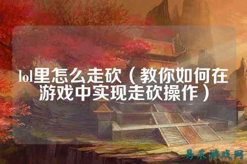 lol里怎么走砍(教你如何在游戏中实现走砍操作)