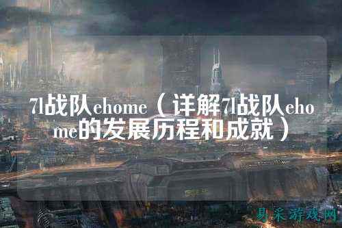 7l战队ehome（详解7l战队ehome的发展历程和成就）