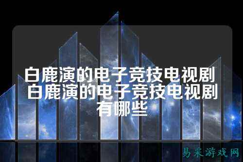 白鹿演的电子竞技电视剧 白鹿演的电子竞技电视剧有哪些
