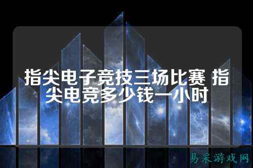 指尖电子竞技三场比赛 指尖电竞多少钱一小时