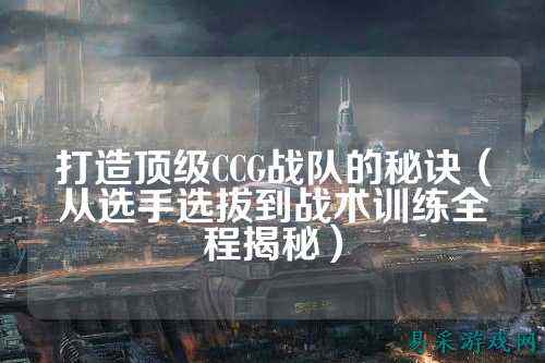打造顶级CCG战队的秘诀（从选手选拔到战术训练全程揭秘）