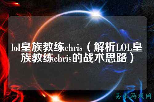 lol皇族教练chris(解析LOL皇族教练chris的战术思路)