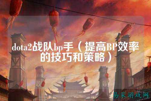 dota2战队bp手（提高BP效率的技巧和策略）