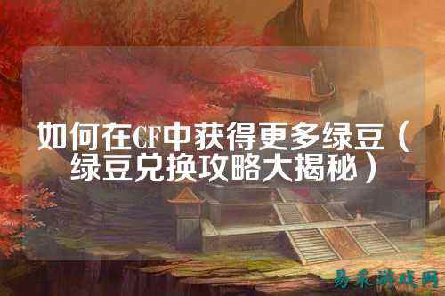 如何在CF中获得更多绿豆(绿豆兑换攻略大揭秘)