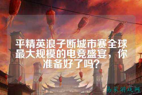 平精英浪子断城市赛全球最大规模的电竞盛宴,你准备好了吗?