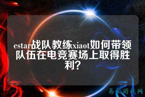 estar战队教练xiaot如何带领队伍在电竞赛场上取得胜利？