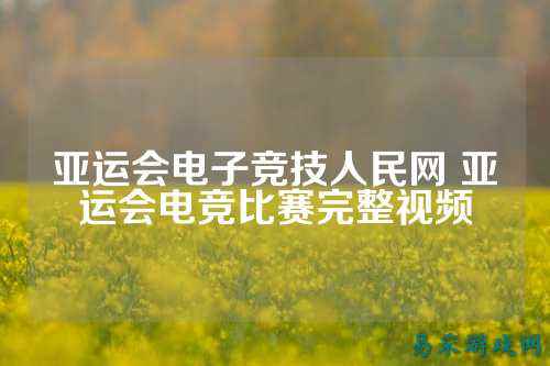 亚运会电子竞技人民网 亚运会电竞比赛完整视频
