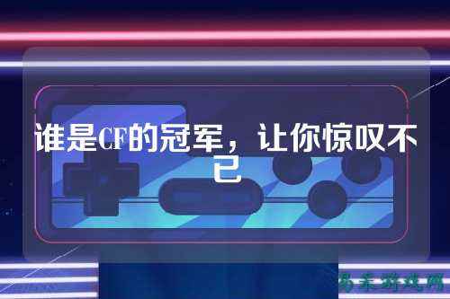 谁是CF的冠军,让你惊叹不已