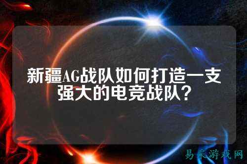 新疆AG战队如何打造一支强大的电竞战队？