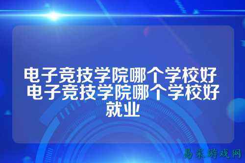 电子竞技学院哪个学校好 电子竞技学院哪个学校好就业