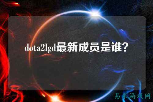 dota2lgd最新成员是谁?