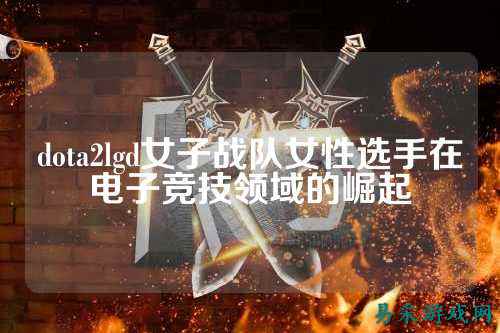 dota2lgd女子战队女性选手在电子竞技领域的崛起