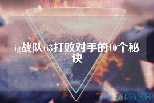 ig战队ti3打败对手的10个秘诀