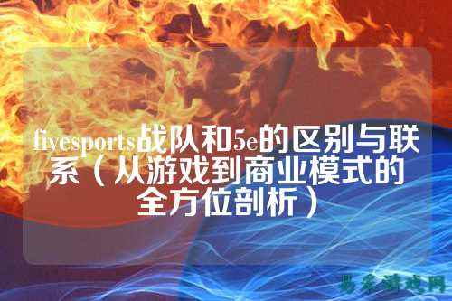 fivesports战队和5e的区别与联系（从游戏到商业模式的全方位剖析）