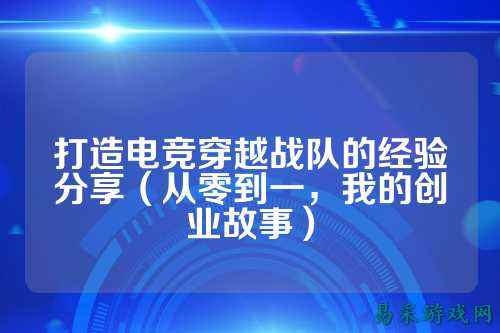 打造电竞穿越战队的经验分享（从零到一，我的创业故事）