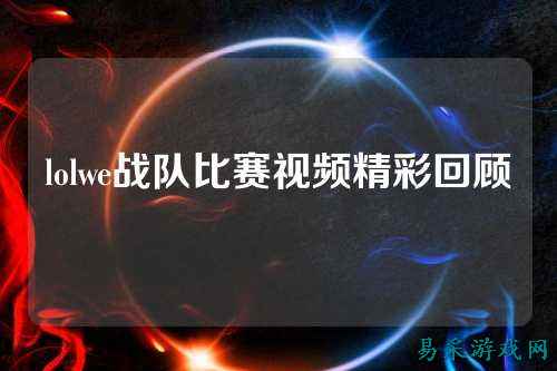 lolwe战队比赛视频精彩回顾