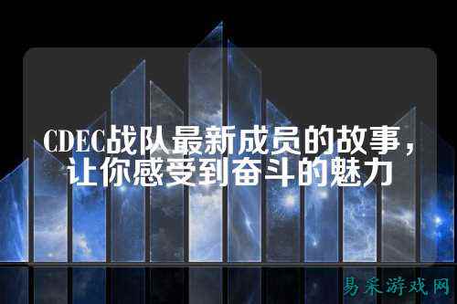 CDEC战队最新成员的故事，让你感受到奋斗的魅力