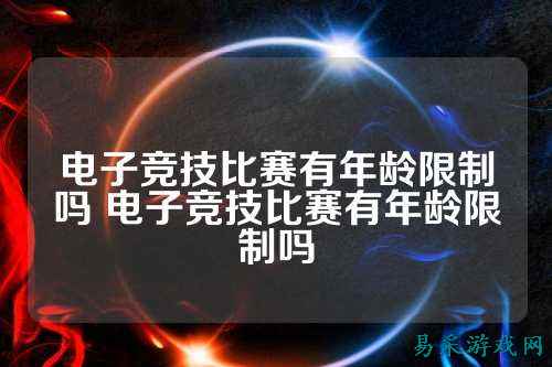 电子竞技比赛有年龄限制吗 电子竞技比赛有年龄限制吗