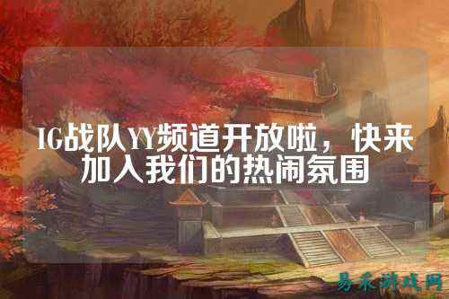 IG战队YY频道开放啦，快来加入我们的热闹氛围